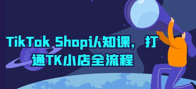 TikTok Shop认知课，打通TK小店全流程-91创业项目库