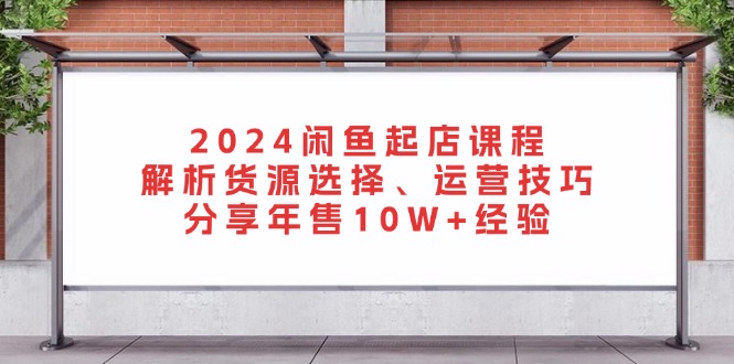 2024闲鱼起店课程：解析货源选择、运营技巧，分享年售10W+经验-91创业项目库