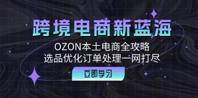 跨境电商新蓝海：OZON本土电商全攻略，选品优化订单处理一网打尽-91创业项目库