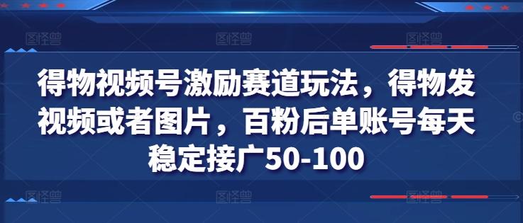 得物视频号激励赛道玩法，得物发视频或者图片，百粉后单账号每天稳定接广50-100-91创业项目库