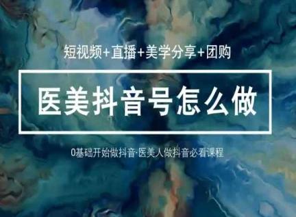 玩转医美抖音短视频与直播，36堂网课学逻辑(短视频+直播+美学分享+团购)-91创业项目库