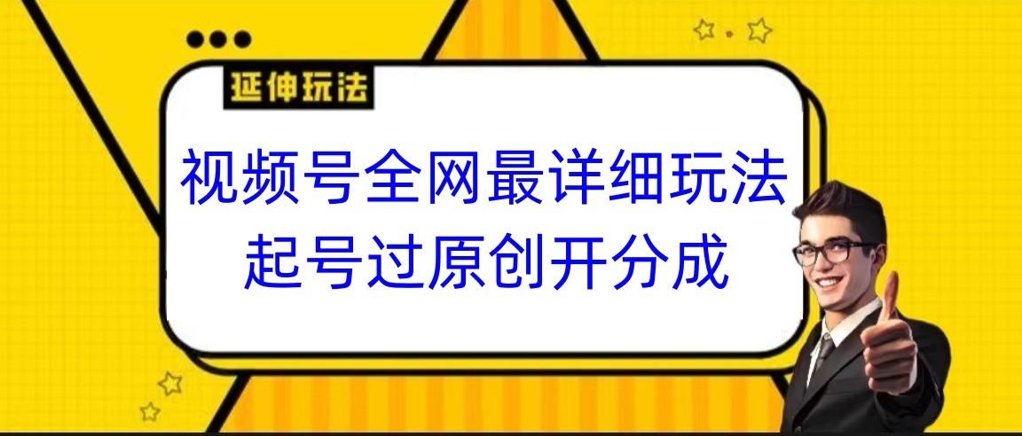视频号全网最详细玩法,起号过原创开分成,小白跟着视频一步一步去操作-91创业项目库