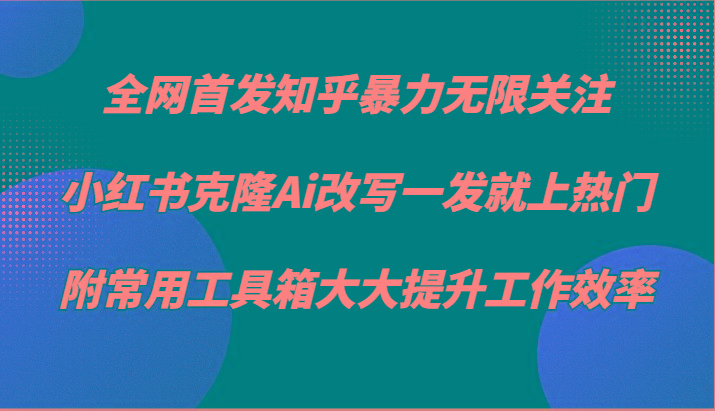 知乎暴力无限关注，小红书克隆Ai改写一发就上热门，附常用工具箱大大提升工作效率-91创业项目库