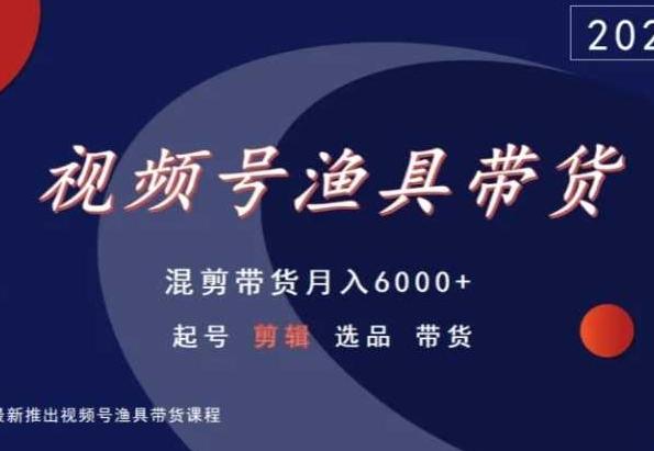 视频号渔具带货，混剪带货月入6000+，起号剪辑选品带货-91创业项目库