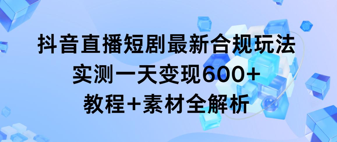 抖音直播短剧最新合规玩法，实测一天变现600+，教程+素材全解析-91创业项目库