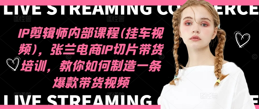 IP剪辑师内部课程(挂车视频)(更新11月)，张兰电商IP切片带货培训，教你如何制造一条爆款带货视频-91创业项目库
