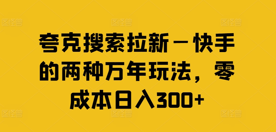 夸克搜索拉新—快手的两种万年玩法，零成本日入300+-91创业项目库