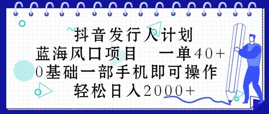 抖音发行人计划，蓝海风口项目 一单40，0基础一部手机即可操作 日入2000＋-91创业项目库