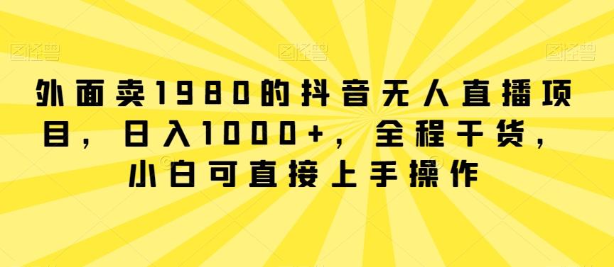 外面卖1980的抖音无人直播项目，日入1000+，全程干货，小白可直接上手操作【揭秘】-91创业项目库