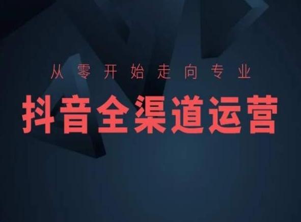 从零开始走向专业，抖音全渠道运营，抖音电商培训-91创业项目库