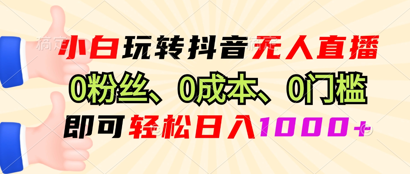 小白玩转抖音无人直播，0粉丝、0成本、0门槛，轻松日入1000+-91创业项目库