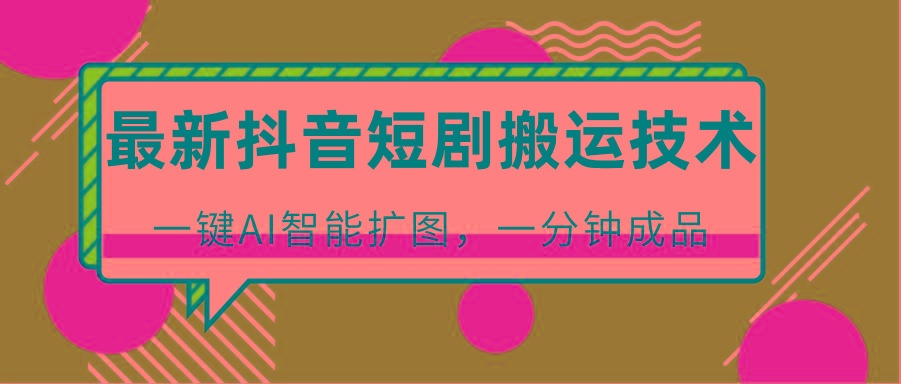 最新抖音短剧搬运技术，一键AI智能扩图，百分百过原创，秒过豆荚！-91创业项目库