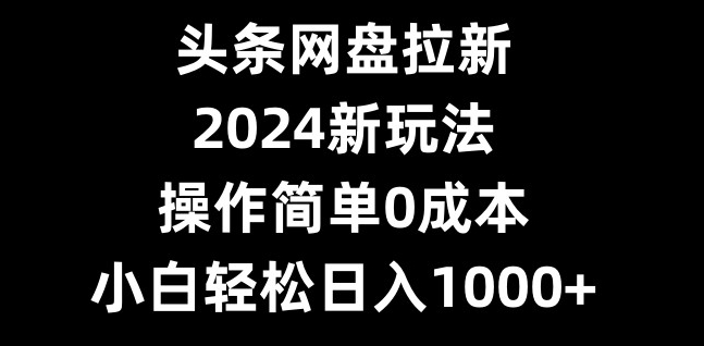 头条网盘拉新，2024新玩法，操作简单0成本，小白轻松日入1000+-91创业项目库