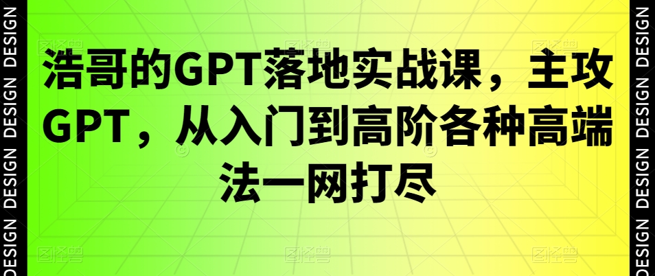 浩哥的GPT落地实战课，主攻GPT，从入门到高阶各种高端法一网打尽-91创业项目库
