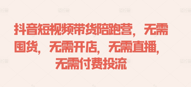 抖音短视频带货陪跑营，无需囤货、无需开店、无需直播,无需付费投流-91创业项目库