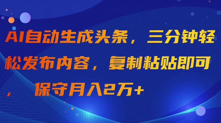 (9811期)AI自动生成头条，三分钟轻松发布内容，复制粘贴即可， 保守月入2万+-91创业项目库