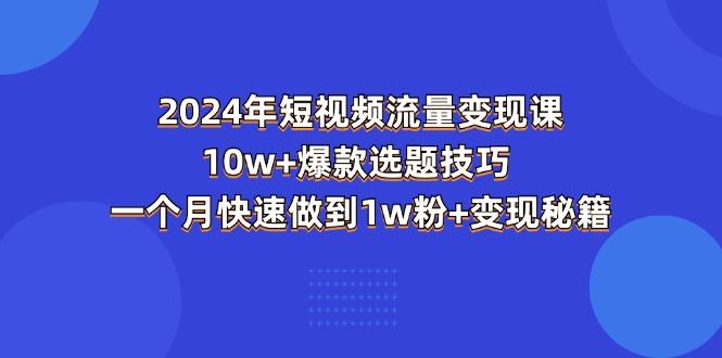 2024年短视频-流量变现课：10w+爆款选题技巧 一个月快速做到1w粉+变现秘籍-91创业项目库