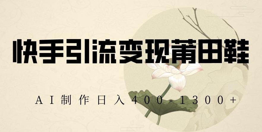快手引流变现莆田鞋，AI制作日入400+【揭秘】-91创业项目库