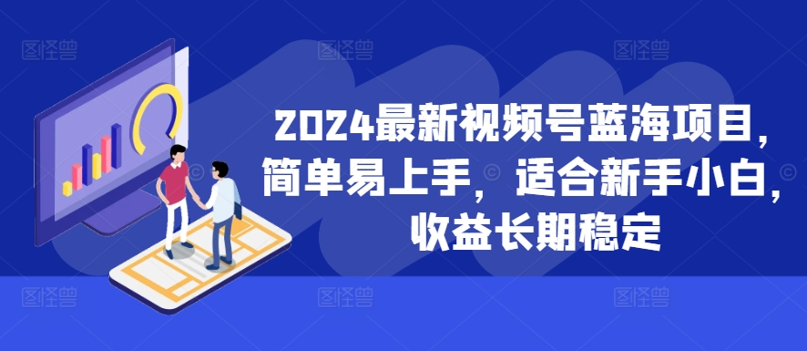 2024最新视频号蓝海项目，简单易上手，适合新手小白，收益长期稳定-91创业项目库