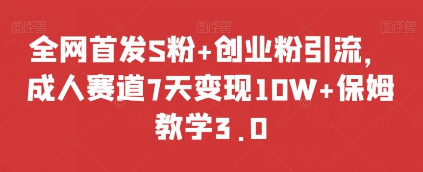 全网首发S粉+创业粉引流，成人赛道7天变现10W+保姆教学3.0【揭秘】-91创业项目库