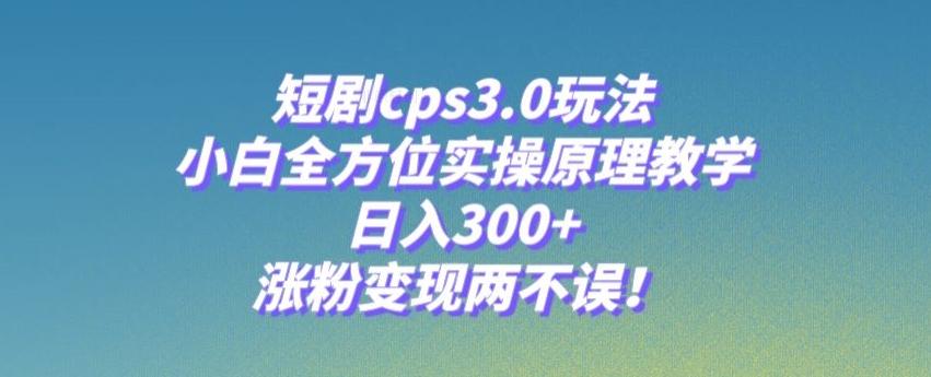 短剧cps3.0玩法，小白全方位实操原理教学，日入300+，涨粉变现两不误！-91创业项目库