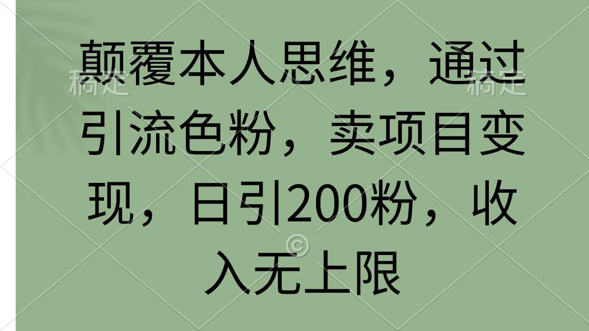 (9523期)颠覆本人思维，通过引流色粉，卖项目变现，日引200粉，收入无上限-91创业项目库