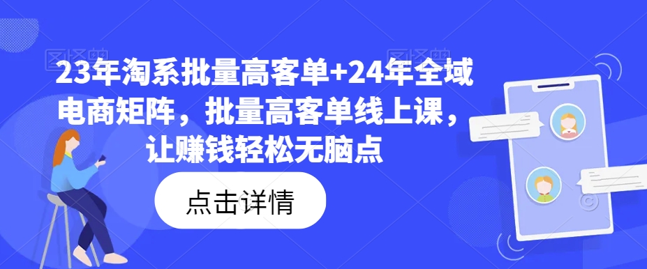 23年淘系批量高客单+24年全域电商矩阵，批量高客单线上课，让赚钱轻松无脑点-91创业项目库