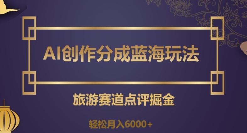 AI创作分成蓝海玩法，旅游赛道点评掘金，轻松月入6000+【揭秘】-91创业项目库