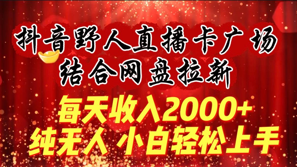 (9504期)每天收入2000+，抖音野人直播卡广场，结合网盘拉新，纯无人，小白轻松上手-91创业项目库