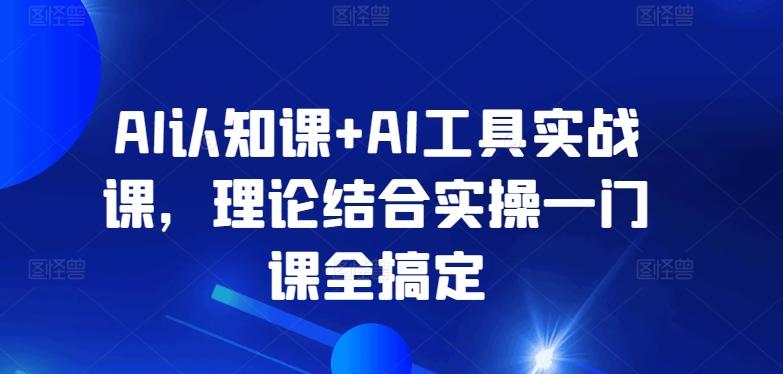 AI认知课+AI工具实战课，理论结合实操一门课全搞定-91创业项目库