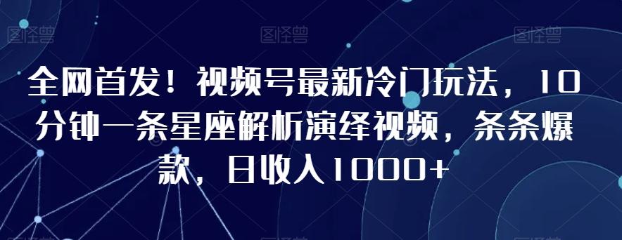 全网首发！视频号最新冷门玩法，10分钟一条星座解析演绎视频，条条爆款，日收入1000+【揭秘】-91创业项目库