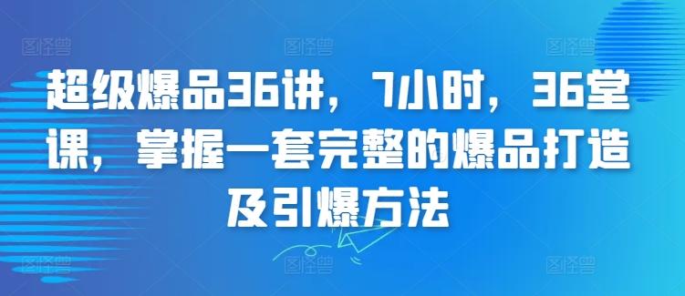 超级爆品36讲，7小时，36堂课，掌握一套完整的爆品打造及引爆方法-91创业项目库