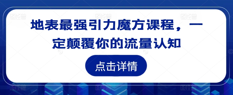 地表最强引力魔方课程，一定颠覆你的流量认知-91创业项目库