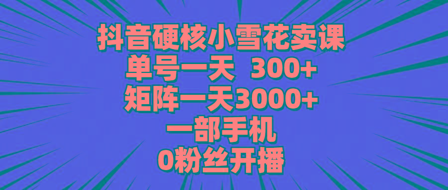 (9551期)抖音硬核小雪花卖课，单号一天300+，矩阵一天3000+，一部手机0粉丝开播-91创业项目库