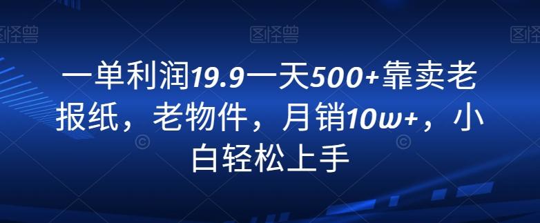 一单利润19.9一天500+靠卖老报纸，老物件，月销10w+，小白轻松上手-91创业项目库